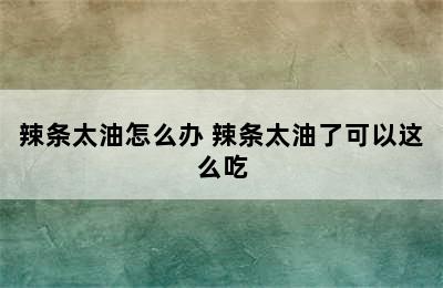 辣条太油怎么办 辣条太油了可以这么吃